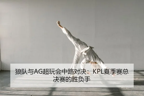 狼队与AG超玩会中路对决：KPL夏季赛总决赛的胜负手